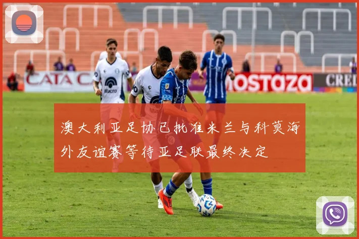 澳大利亚足协已批准米兰与科莫海外友谊赛等待亚足联最终决定