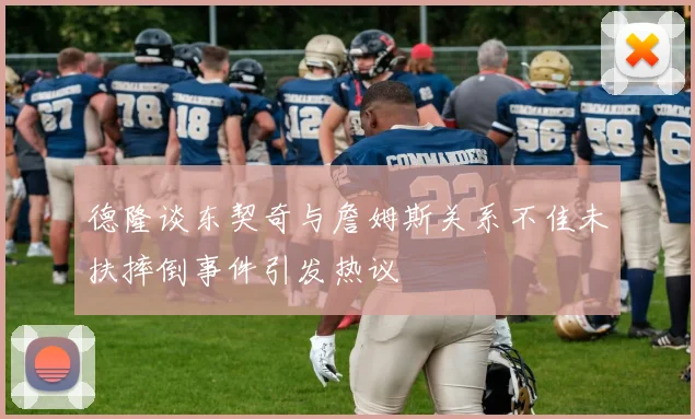德隆谈东契奇与詹姆斯关系不佳未扶摔倒事件引发热议