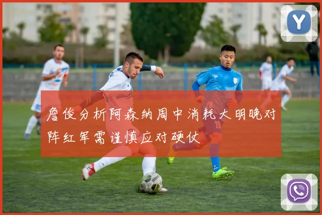 詹俊分析阿森纳周中消耗大明晚对阵红军需谨慎应对硬仗