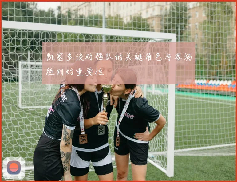 凯塞多谈对强队的关键角色与客场胜利的重要性