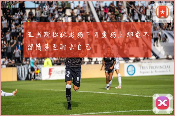 亚当斯称狄龙场下可爱场上却毫不留情甚至肘击自己