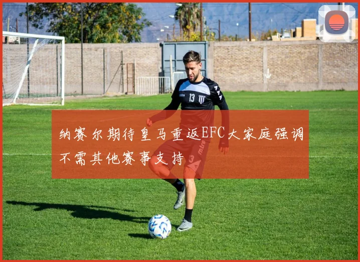 纳赛尔期待皇马重返EFC大家庭强调不需其他赛事支持