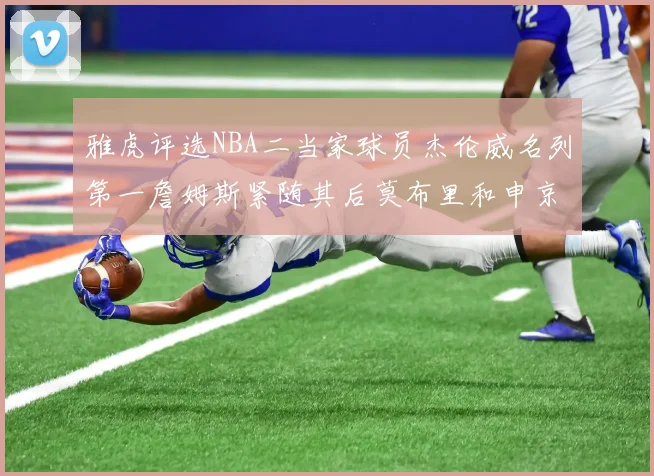 雅虎评选NBA二当家球员杰伦威名列第一詹姆斯紧随其后莫布里和申京表现抢眼