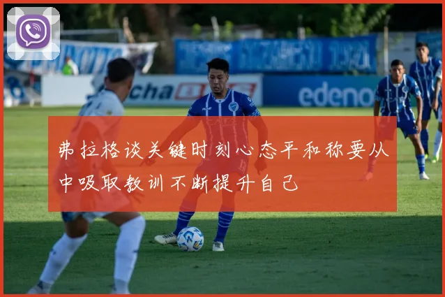 弗拉格谈关键时刻心态平和称要从中吸取教训不断提升自己
