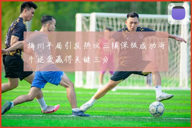 梅州平局引发热议三镇保级成功海牛逆袭赢得关键三分