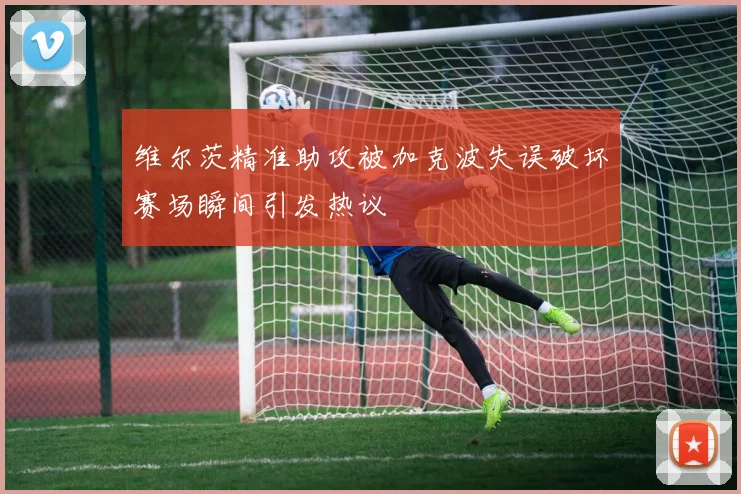 维尔茨精准助攻被加克波失误破坏赛场瞬间引发热议